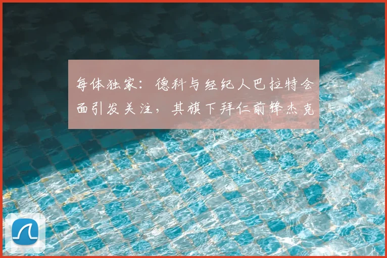 每体独家：德科与经纪人巴拉特会面引发关注，其旗下拜仁前锋杰克逊成2026转会市场焦点
