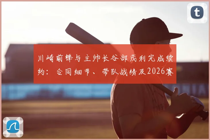 川崎前锋与主帅长谷部茂利完成续约:合同细节、带队战绩及2026赛季前景全解析