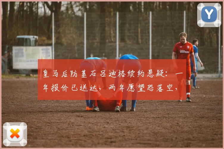 皇马后防基石吕迪格续约悬疑：一年报价已送达，两年愿望恐落空，2026合约详情解析