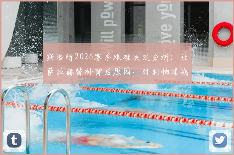 斯洛特2026赛季艰难决定分析：让萨拉赫替补背后原因，对利物浦战术与球队未来的深远影响