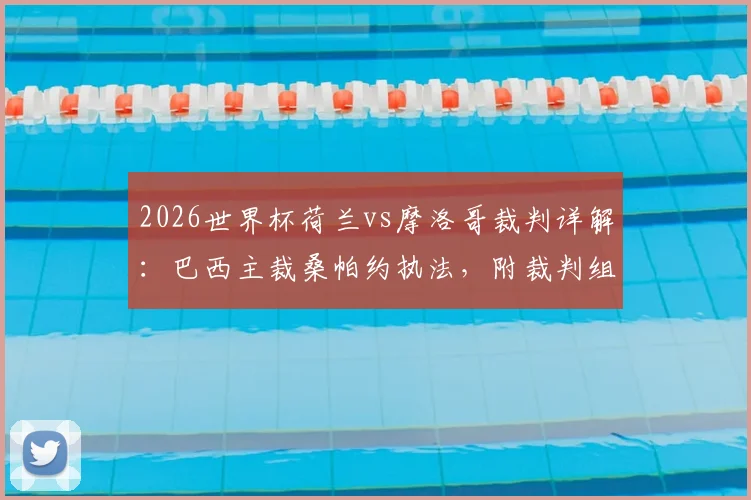 2026世界杯荷兰vs摩洛哥裁判详解：巴西主裁桑帕约执法，附裁判组完整名单与执法风格前瞻