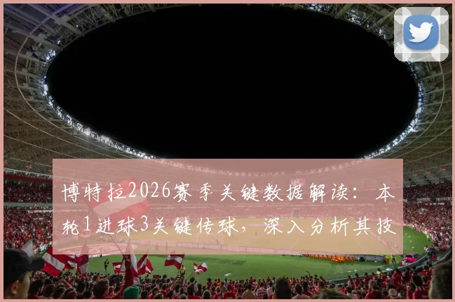 博特拉2026赛季关键数据解读:本轮1进球3关键传球,深入分析其技术特点与队内战术角色