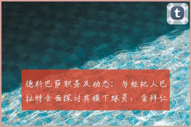 德科巴萨职务及动态:与经纪人巴拉特会面探讨其旗下球员,含拜仁前锋杰克逊2026赛季表现分析
