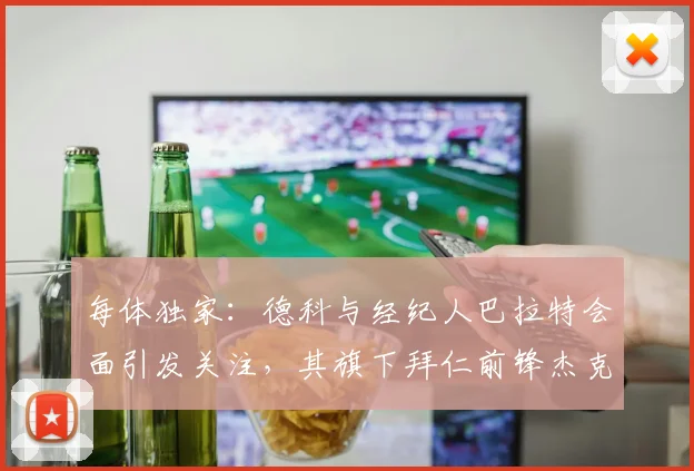 每体独家:德科与经纪人巴拉特会面引发关注,其旗下拜仁前锋杰克逊成2026转会市场焦点