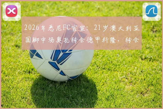 2026年悉尼FC官宣：21岁澳大利亚国脚中场奥孔转会德甲科隆，转会费、球员实力解析及对悉尼队影响全面解读