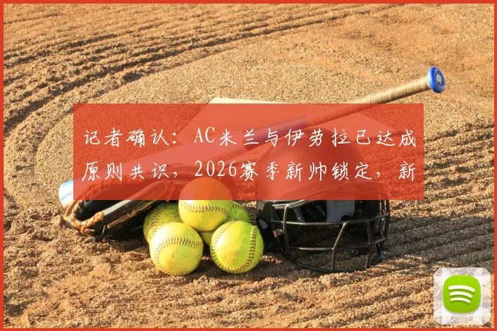记者确认:AC米兰与伊劳拉已达成原则共识,2026赛季新帅锁定,新一轮深入接触即将展开