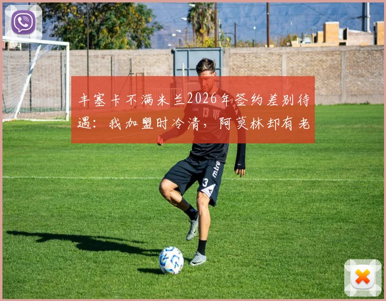 丰塞卡不满米兰2026年签约差别待遇：我加盟时冷清，阿莫林却有老板亲自欢迎