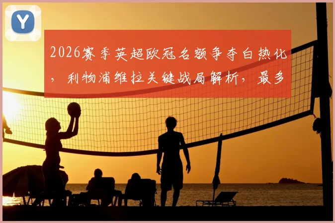 2026赛季英超欧冠名额争夺白热化，利物浦维拉关键战局解析，最多7支球队晋级新规详解