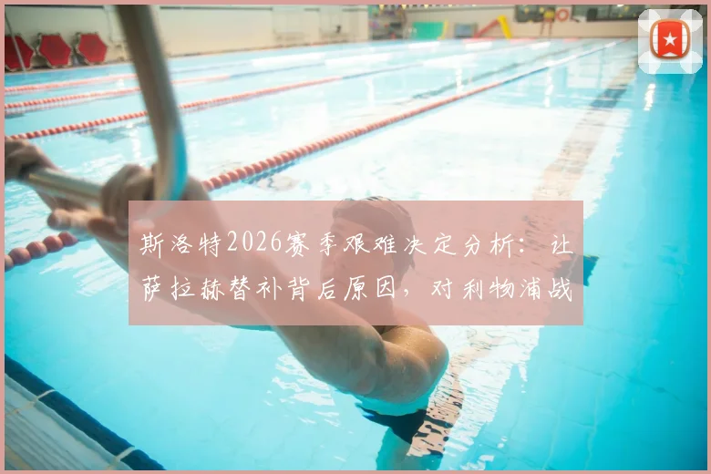 斯洛特2026赛季艰难决定分析：让萨拉赫替补背后原因，对利物浦战术与球队未来的深远影响