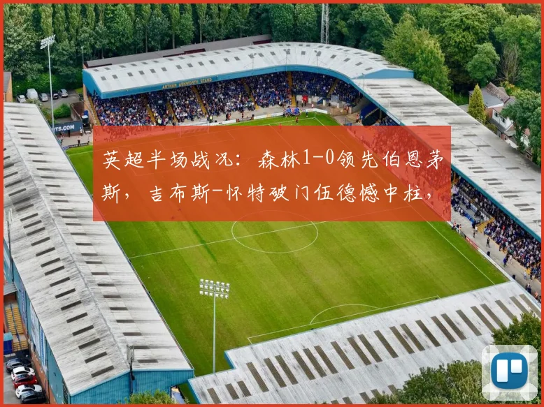 英超半场战况：森林1-0领先伯恩茅斯，吉布斯-怀特破门伍德憾中柱，2026关键战即时解析