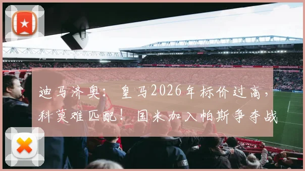 迪马济奥：皇马2026年标价过高，科莫难匹配！国米加入帕斯争夺战，球员未来去向分析