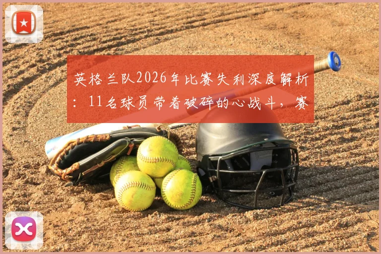 英格兰队2026年比赛失利深度解析：11名球员带着破碎的心战斗，赛后心态调整与团队精神重建指南