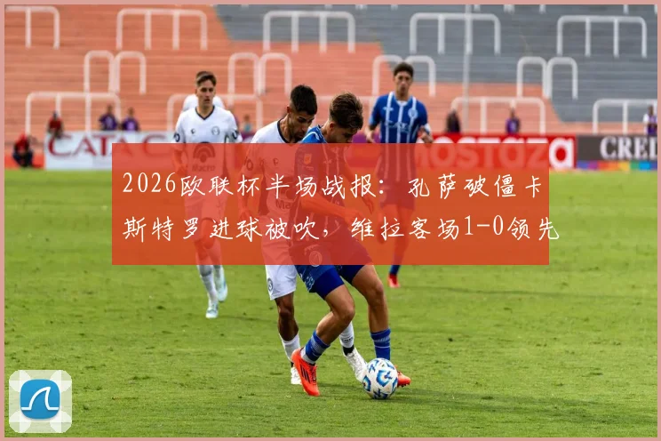 2026欧联杯半场战报:孔萨破僵卡斯特罗进球被吹,维拉客场1-0领先博洛尼亚,精彩对决分析及全场数据解读