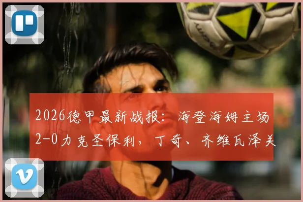 2026德甲最新战报：海登海姆主场2-0力克圣保利，丁奇、齐维瓦泽关键进球全解析