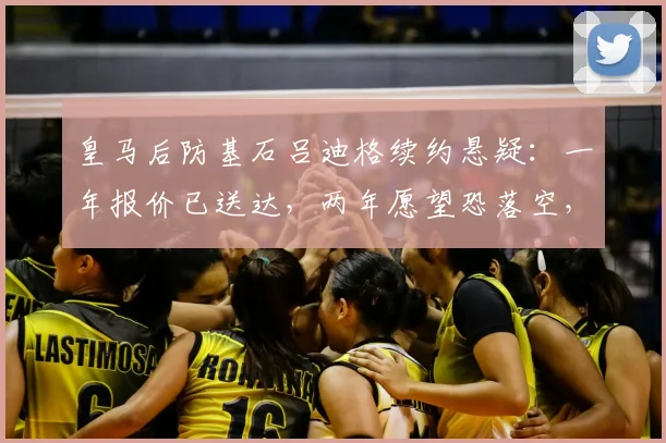 皇马后防基石吕迪格续约悬疑：一年报价已送达，两年愿望恐落空，2026合约详情解析
