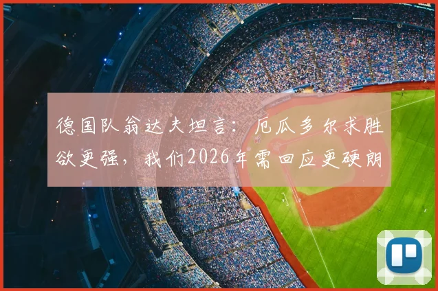 德国队翁达夫坦言：厄瓜多尔求胜欲更强，我们2026年需回应更硬朗，提升比赛强度方法解析