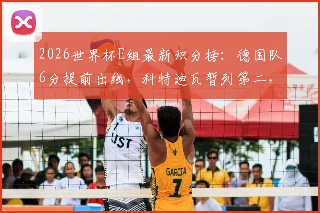 2026世界杯E组最新积分榜：德国队6分提前出线，科特迪瓦暂列第二，日本塞尔维亚末轮生死战