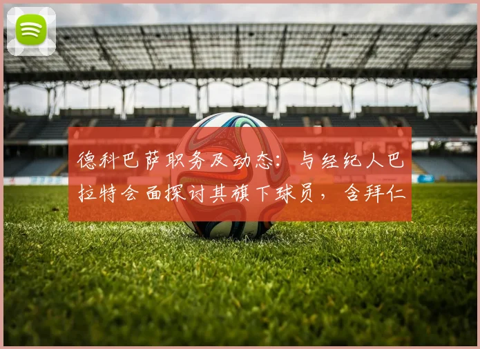 德科巴萨职务及动态：与经纪人巴拉特会面探讨其旗下球员，含拜仁前锋杰克逊2026赛季表现分析