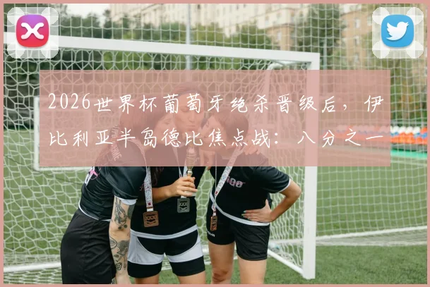 2026世界杯葡萄牙绝杀晋级后，伊比利亚半岛德比焦点战：八分之一决赛对阵西班牙看点全解析