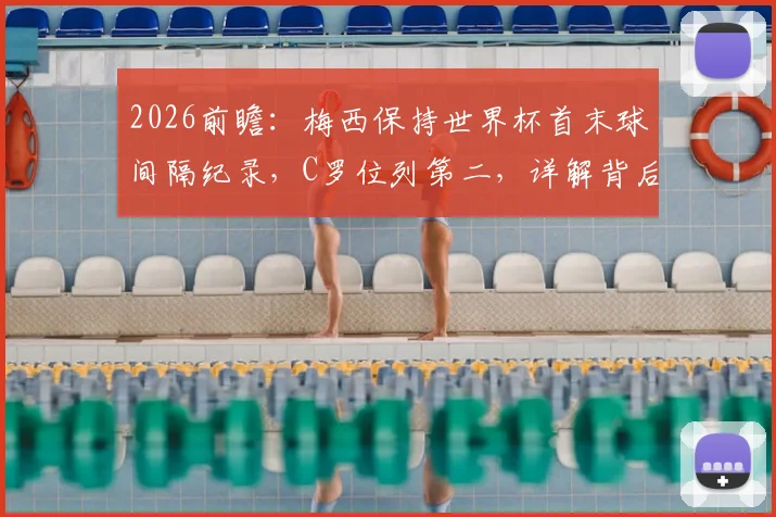 2026前瞻:梅西保持世界杯首末球间隔纪录,C罗位列第二,详解背后传奇与悬念