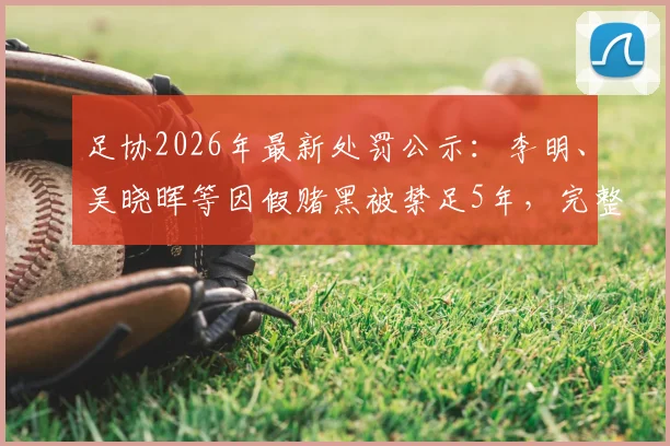 足协2026年最新处罚公示：李明、吴晓晖等因假赌黑被禁足5年，完整名单及案件详情解读