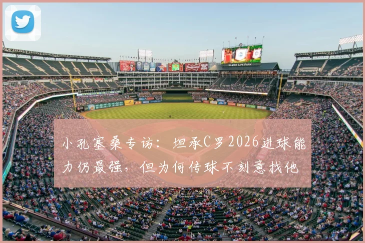 小孔塞桑专访：坦承C罗2026进球能力仍最强，但为何传球不刻意找他？深度分析两人关系