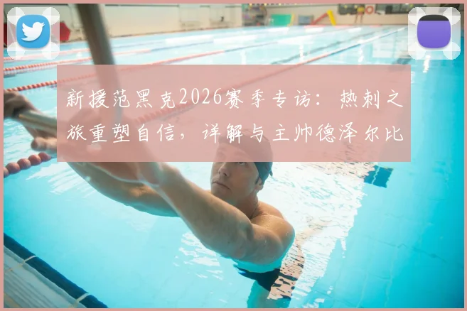 新援范黑克2026赛季专访:热刺之旅重塑自信,详解与主帅德泽尔比战术理念高度契合的幕后故事