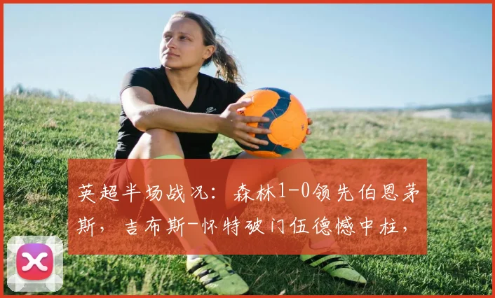 英超半场战况：森林1-0领先伯恩茅斯，吉布斯-怀特破门伍德憾中柱，2026关键战即时解析