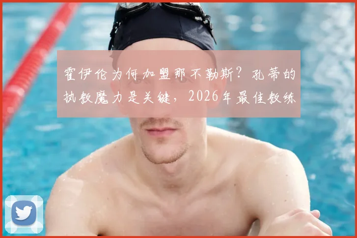 霍伊伦为何加盟那不勒斯？孔蒂的执教魔力是关键，2026年最佳教练之选解析
