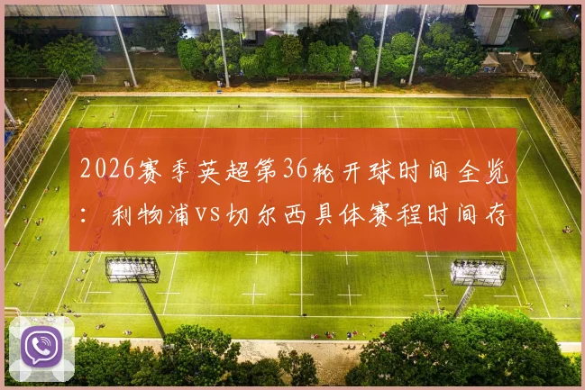 2026赛季英超第36轮开球时间全览：利物浦vs切尔西具体赛程时间存变动可能，附最新赛程表查询指南