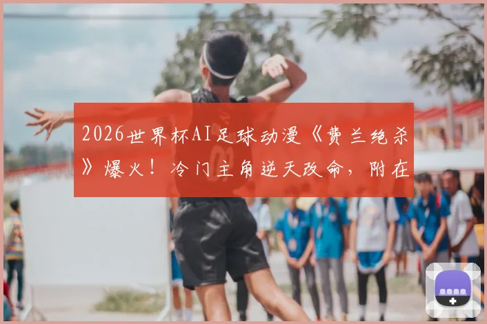 2026世界杯AI足球动漫《费兰绝杀》爆火!冷门主角逆天改命,附在线观看与同类逆袭动漫推荐指南