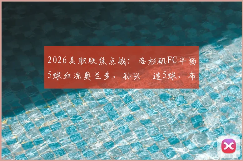 2026美职联焦点战：洛杉矶FC半场5球血洗奥兰多，孙兴慜造5球，布安加戴帽全记录