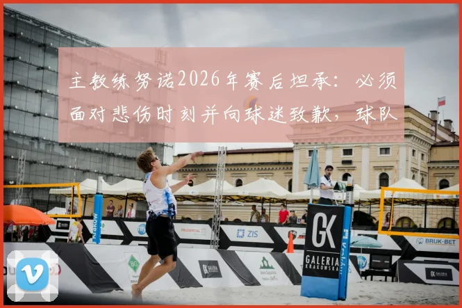 主教练努诺2026年赛后坦承：必须面对悲伤时刻并向球迷致歉，球队更衣室反应与未来调整引关注